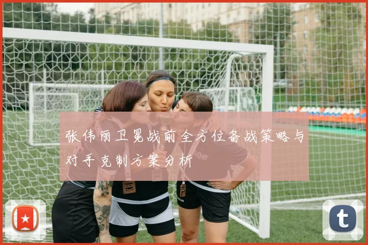 张伟丽卫冕战前全方位备战策略与对手克制方案分析