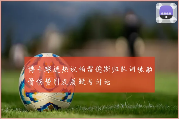 博卡球迷热议帕雷德斯归队训练肋骨伤势引发质疑与讨论