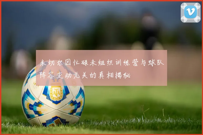 米切尔因忙碌未组织训练营与球队阵容变动无关的真相揭秘