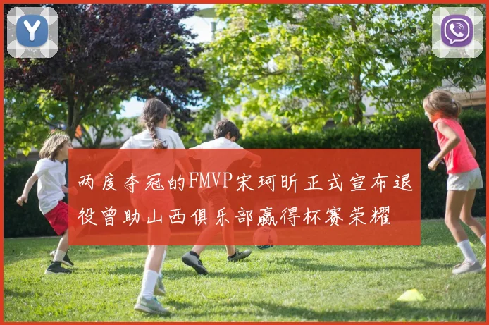 两度夺冠的FMVP宋珂昕正式宣布退役曾助山西俱乐部赢得杯赛荣耀