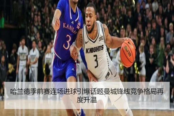 哈兰德季前赛连场进球引爆话题曼城锋线竞争格局再度升温