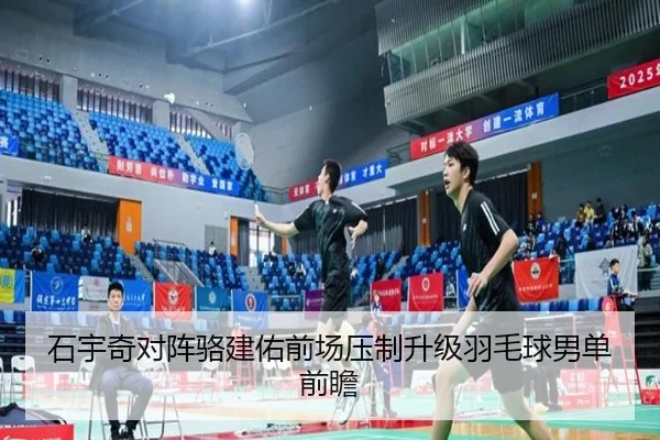 石宇奇对阵骆建佑前场压制升级羽毛球男单前瞻