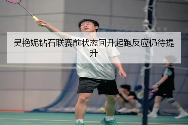 吴艳妮钻石联赛前状态回升起跑反应仍待提升