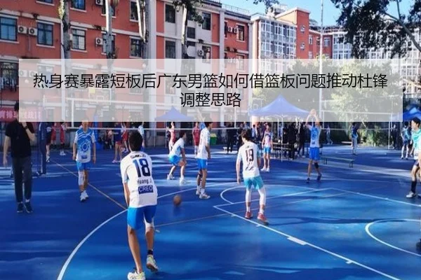 热身赛暴露短板后广东男篮如何借篮板问题推动杜锋调整思路