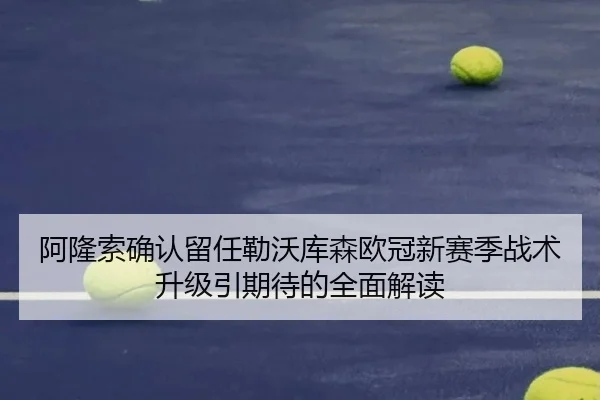 阿隆索确认留任勒沃库森欧冠新赛季战术升级引期待的全面解读