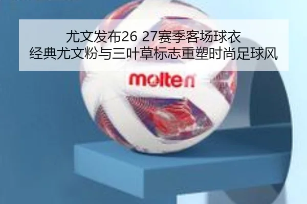尤文发布26 27赛季客场球衣 经典尤文粉与三叶草标志重塑时尚足球风