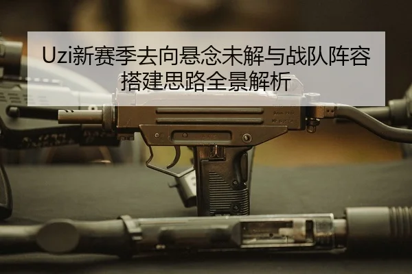 Uzi新赛季去向悬念未解与战队阵容搭建思路全景解析