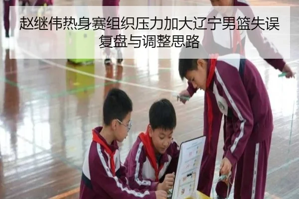 赵继伟热身赛组织压力加大辽宁男篮失误复盘与调整思路